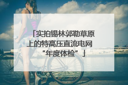 实拍锡林郭勒草原上的特高压直流电网“年度体检”