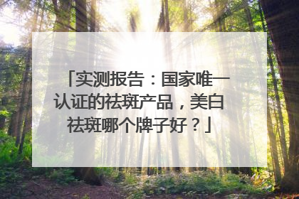 实测报告：国家唯一认证的祛斑产品，美白祛斑哪个牌子好？