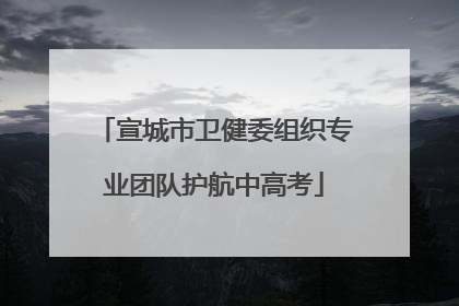 宣城市卫健委组织专业团队护航中高考