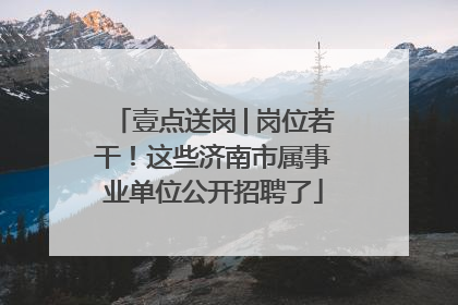 壹点送岗│岗位若干！这些济南市属事业单位公开招聘了