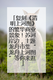 复刻《清明上河图》的繁华商业景象！苏河岸边，主题龙舟市集“龙舟上河图”等你来逛