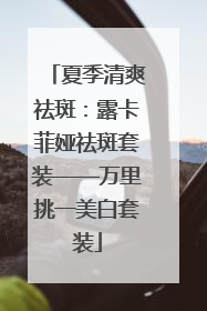 夏季清爽祛斑：露卡菲娅祛斑套装——万里挑一美白套装