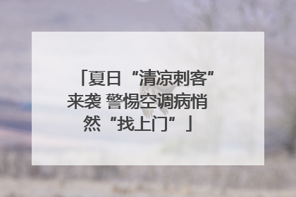 夏日“清凉刺客”来袭 警惕空调病悄然“找上门”