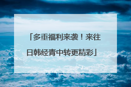 多重福利来袭！来往日韩经青中转更精彩