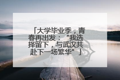 大学毕业季，青春再出发：“我选择留下，与武汉共赴下一场繁华”