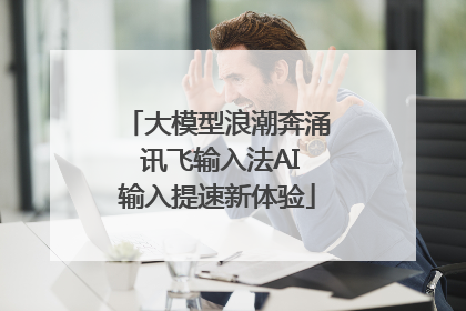 大模型浪潮奔涌 讯飞输入法AI输入提速新体验