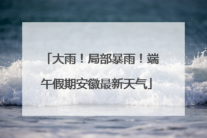 大雨！局部暴雨！端午假期安徽最新天气