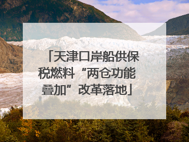 天津口岸船供保税燃料“两仓功能叠加”改革落地