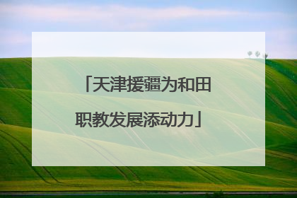 天津援疆为和田职教发展添动力