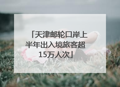 天津邮轮口岸上半年出入境旅客超15万人次