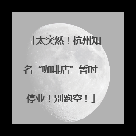 太突然！杭州知名“咖啡店”暂时停业！别跑空！
