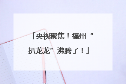 央视聚焦！福州“扒龙龙”沸腾了！