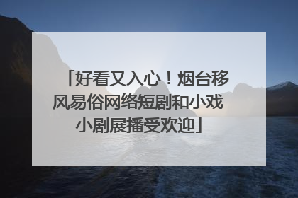 好看又入心！烟台移风易俗网络短剧和小戏小剧展播受欢迎