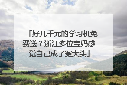 好几千元的学习机免费送？浙江多位宝妈感觉自己成了冤大头
