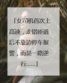 女司机首次上高速，走错匝道后不靠边停车报警，而是一路逆行……