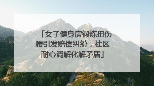 女子健身房锻炼扭伤腰引发赔偿纠纷，社区耐心调解化解矛盾