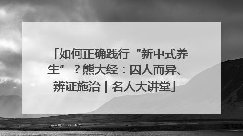 如何正确践行“新中式养生”？熊大经：因人而异、辨证施治｜名人大讲堂