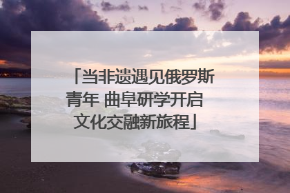 当非遗遇见俄罗斯青年 曲阜研学开启文化交融新旅程