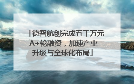 德智航创完成五千万元 A+轮融资，加速产业升级与全球化布局