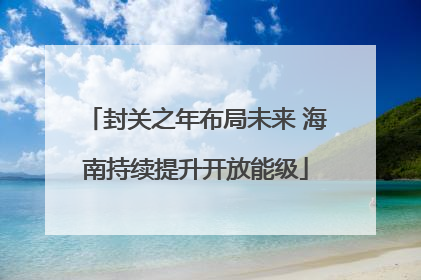 封关之年布局未来 海南持续提升开放能级