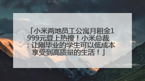 小米两地员工公寓月租金1999元登上热搜！小米总裁：让刚毕业的学生可以低成本享受到高质量的生活！