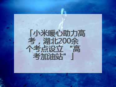 小米暖心助力高考，湖北200余个考点设立 “高考加油站”