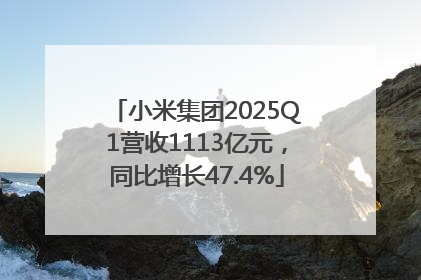 小米集团2025Q1营收1113亿元，同比增长47.4%