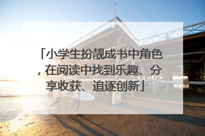 小学生扮靓成书中角色，在阅读中找到乐趣、分享收获、追逐创新
