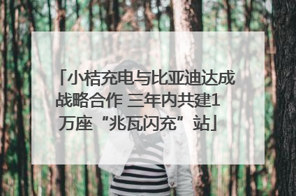 小桔充电与比亚迪达成战略合作 三年内共建1万座“兆瓦闪充”站