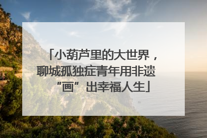 小葫芦里的大世界，聊城孤独症青年用非遗“画”出幸福人生