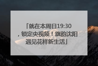 就在本周日19:30，锁定央视频！旗韵沈阳 遇见花样新生活