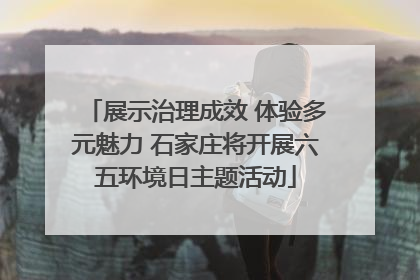 展示治理成效 体验多元魅力 石家庄将开展六五环境日主题活动