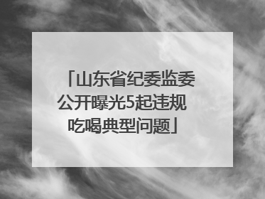 山东省纪委监委公开曝光5起违规吃喝典型问题