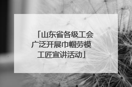 山东省各级工会广泛开展巾帼劳模工匠宣讲活动