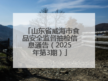 山东省威海市食品安全监督抽检信息通告（2025年第3期）