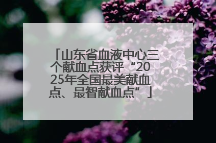 山东省血液中心三个献血点获评“2025年全国最美献血点、最智献血点”
