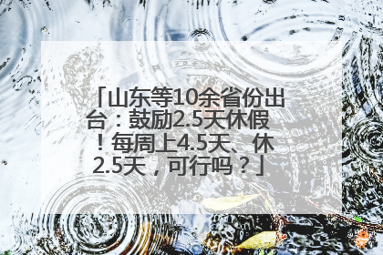 山东等10余省份出台：鼓励2.5天休假！每周上4.5天、休2.5天，可行吗？