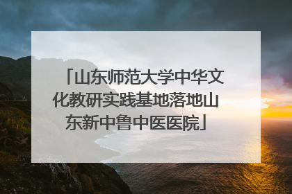 山东师范大学中华文化教研实践基地落地山东新中鲁中医医院