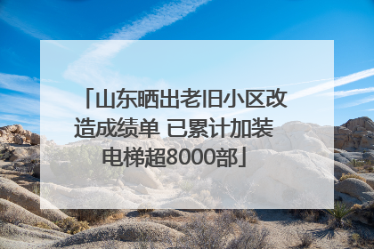 山东晒出老旧小区改造成绩单 已累计加装电梯超8000部