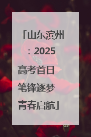 山东滨州：2025高考首日 笔锋逐梦 青春启航