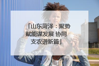 山东菏泽：聚势赋能谋发展 协同支农谱新篇