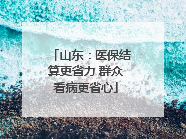 山东：医保结算更省力 群众看病更省心