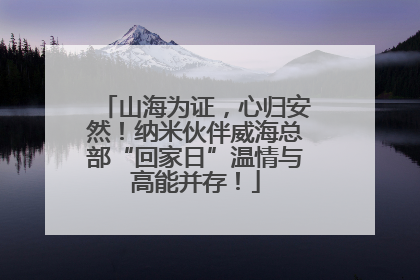 山海为证，心归安然！纳米伙伴威海总部“回家日”温情与高能并存！
