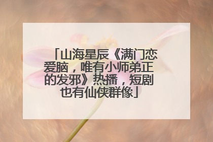 山海星辰《满门恋爱脑，唯有小师弟正的发邪》热播，短剧也有仙侠群像