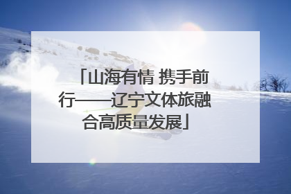 山海有情 携手前行——辽宁文体旅融合高质量发展