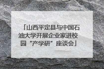 山西平定县与中国石油大学开展企业家进校园“产学研”座谈会