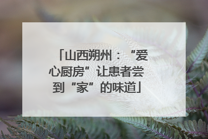 山西朔州：“爱心厨房”让患者尝到“家”的味道
