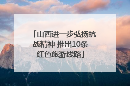 山西进一步弘扬抗战精神 推出10条红色旅游线路