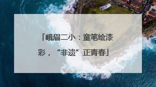 峨眉二小：童笔绘漆彩，“非遗”正青春