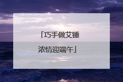 巧手做艾锤 浓情迎端午